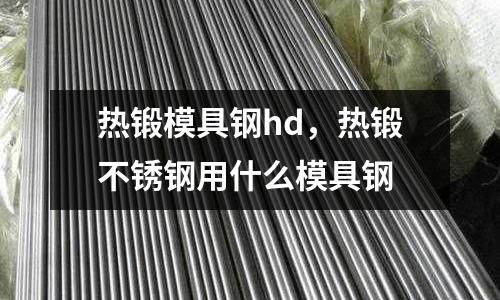 熱鍛模具鋼hd，熱鍛不銹鋼用什么模具鋼
