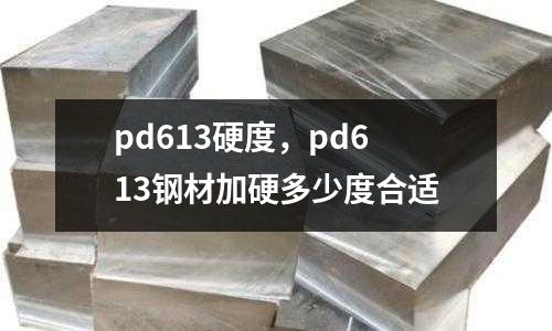 pd613硬度，pd613鋼材加硬多少度合適