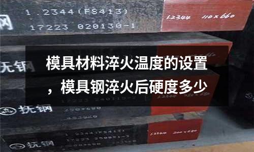 模具材料淬火溫度的設置，模具鋼淬火后硬度多少