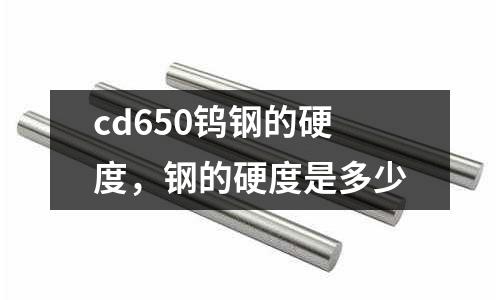 cd650鎢鋼的硬度，鋼的硬度是多少