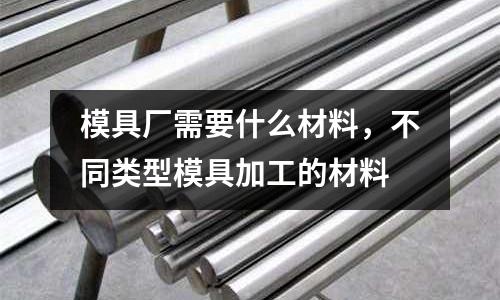 模具廠需要什么材料，不同類型模具加工的材料