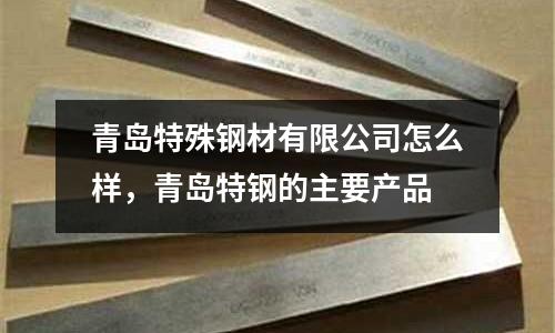 青島特殊鋼材有限公司怎么樣，青島特鋼的主要產(chǎn)品