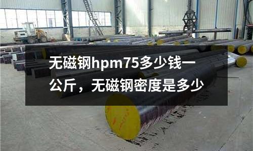 無磁鋼hpm75多少錢一公斤，無磁鋼密度是多少