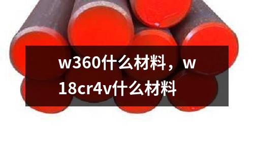 w360什么材料，w18cr4v什么材料