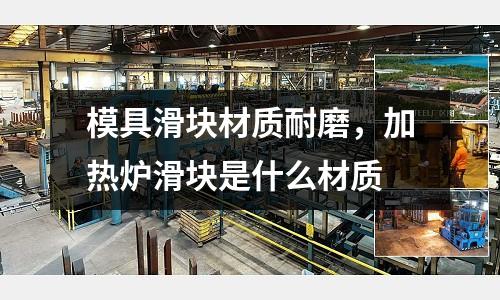 模具滑塊材質耐磨，加熱爐滑塊是什么材質