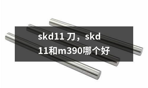skd11 刀，skd11和m390哪個好