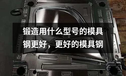 鍛造用什么型號的模具鋼更好，更好的模具鋼