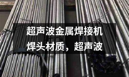 超聲波金屬焊接機焊頭材質，超聲波