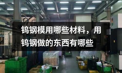 鎢鋼模用哪些材料，用鎢鋼做的東西有哪些