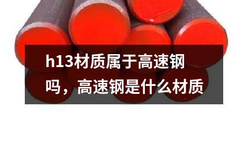 h13材質屬于高速鋼嗎，高速鋼是什么材質