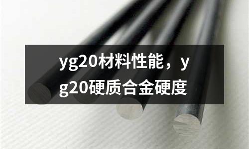 yg20材料性能，yg20硬質(zhì)合金硬度