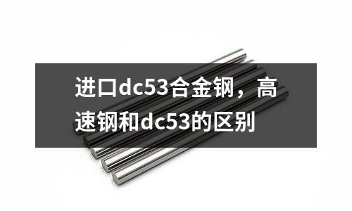 進(jìn)口dc53合金鋼，高速鋼和dc53的區(qū)別