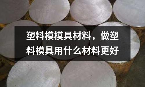 塑料模模具材料，做塑料模具用什么材料更好
