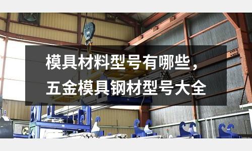模具材料型號有哪些，五金模具鋼材型號大全