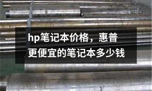 hp筆記本價格，惠普更便宜的筆記本多少錢