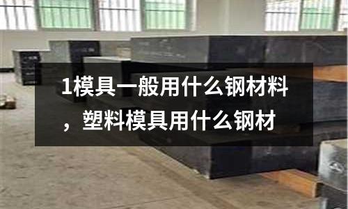 1模具一般用什么鋼材料，塑料模具用什么鋼材