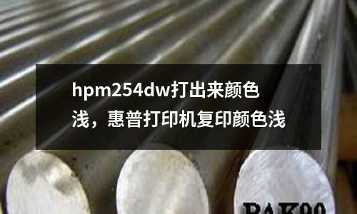 hpm254dw打出來顏色淺，惠普打印機復印顏色淺