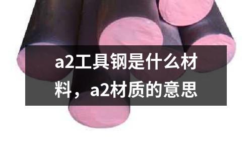 a2工具鋼是什么材料，a2材質的意思