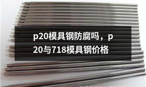 p20模具鋼防腐嗎，p20與718模具鋼價格