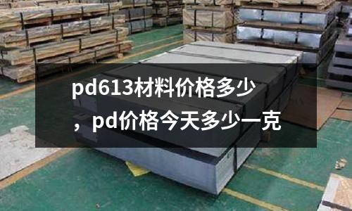 pd613材料價(jià)格多少，pd價(jià)格今天多少一克