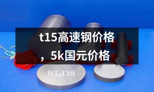 t15高速鋼價格，5k國元價格