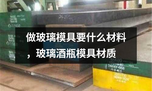 做玻璃模具要什么材料，玻璃酒瓶模具材質