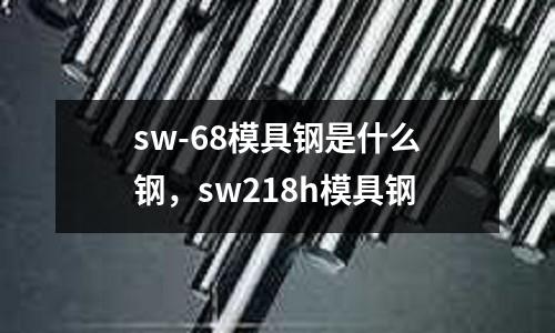 sw-68模具鋼是什么鋼，sw218h模具鋼