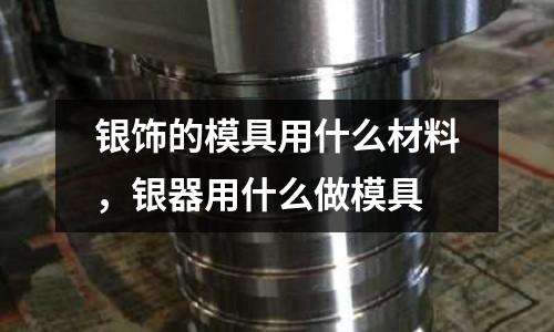 銀飾的模具用什么材料，銀器用什么做模具