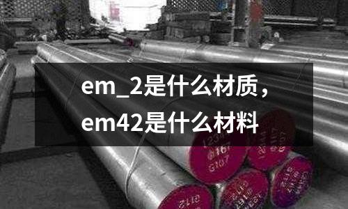 em_2是什么材質，em42是什么材料