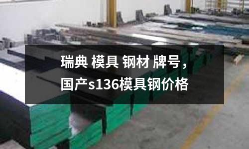 瑞典 模具 鋼材 牌號，國產s136模具鋼價格