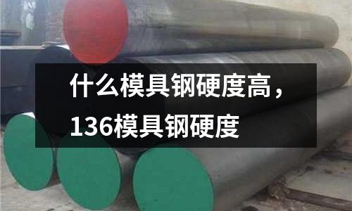 什么模具鋼硬度高，136模具鋼硬度