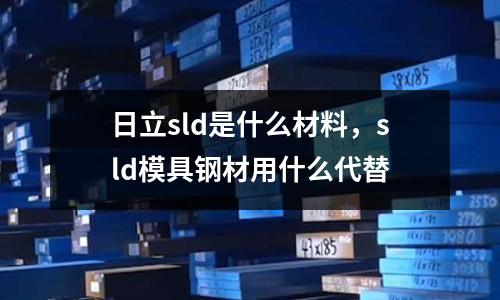 日立sld是什么材料，sld模具鋼材用什么代替
