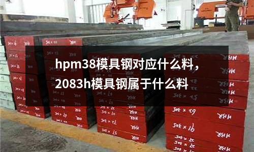 hpm38模具鋼對應什么料,2083h模具鋼屬于什么料