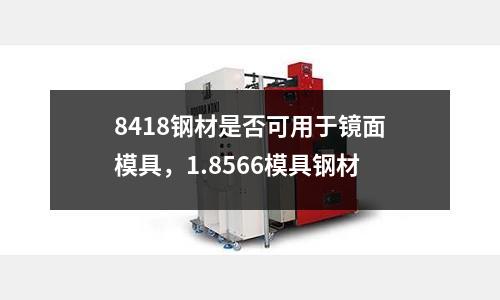 8418鋼材是否可用于鏡面模具，1.8566模具鋼材