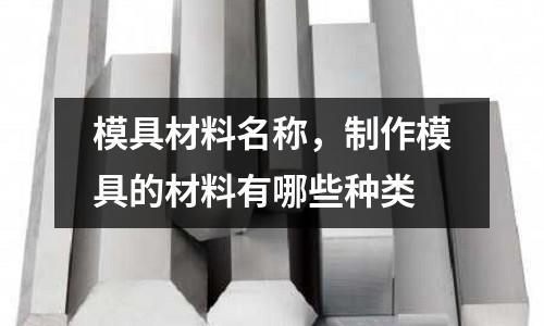 模具材料名稱，制作模具的材料有哪些種類