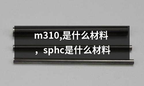 m310,是什么材料，sphc是什么材料