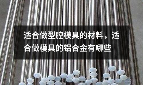 適合做型腔模具的材料，適合做模具的鋁合金有哪些