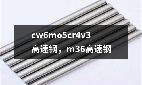 cw6mo5cr4v3高速鋼，m36高速鋼