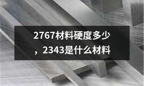 2767材料硬度多少，2343是什么材料
