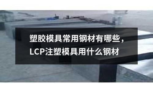 塑膠模具常用鋼材有哪些，LCP注塑模具用什么鋼材