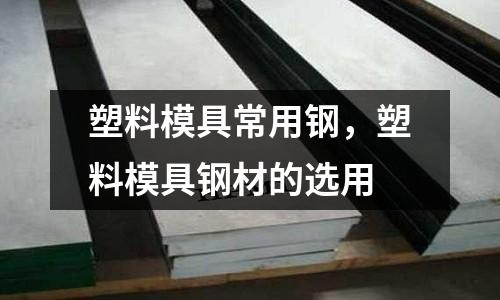 塑料模具常用鋼，塑料模具鋼材的選用