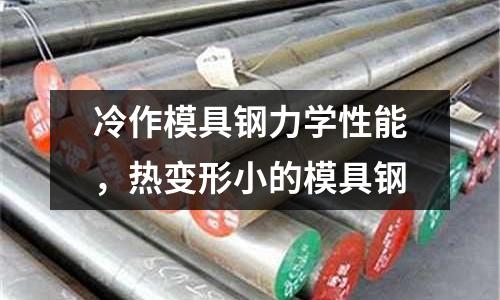 冷作模具鋼力學性能，熱變形小的模具鋼