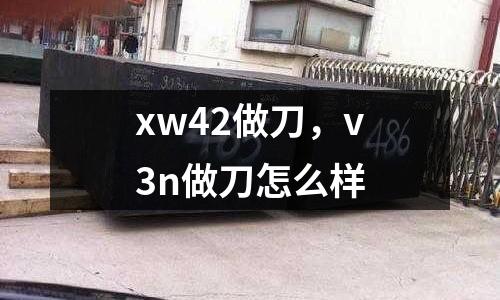 xw42做刀，v3n做刀怎么樣