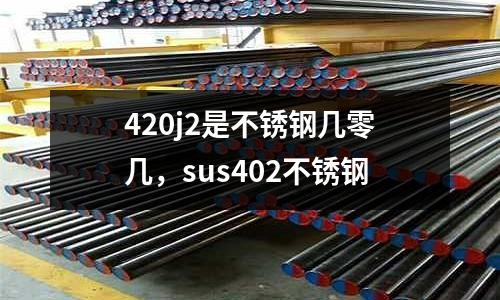 420j2是不銹鋼幾零幾，sus402不銹鋼