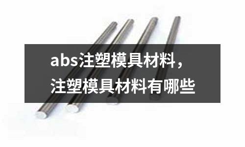 abs注塑模具材料，注塑模具材料有哪些