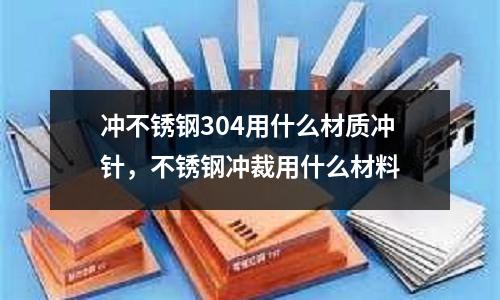 沖不銹鋼304用什么材質沖針，不銹鋼沖裁用什么材料