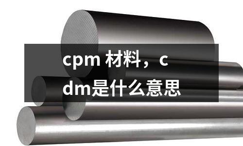 cpm 材料，cdm是什么意思