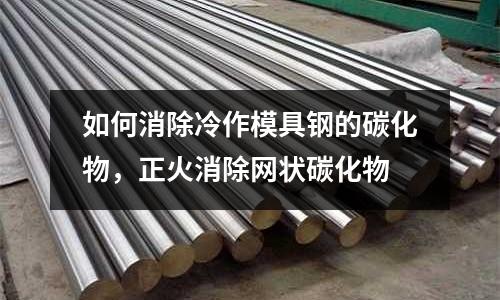 如何消除冷作模具鋼的碳化物，正火消除網(wǎng)狀碳化物