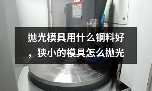 拋光模具用什么鋼料好，狹小的模具怎么拋光