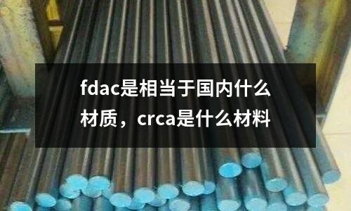 fdac是相當于國內什么材質，crca是什么材料